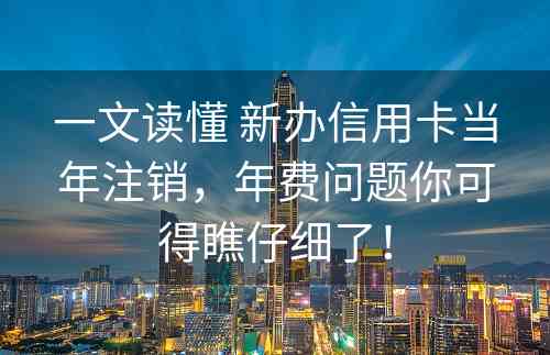 一文读懂 新办信用卡当年注销，年费问题你可得瞧仔细了！