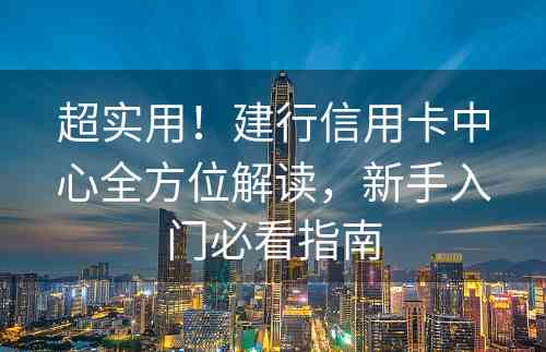 超实用！建行信用卡中心全方位解读，新手入门必看指南