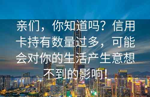 亲们，你知道吗？信用卡持有数量过多，可能会对你的生活产生意想不到的影响！