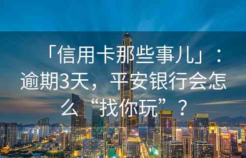 「信用卡那些事儿」：逾期3天，平安银行会怎么“找你玩”？