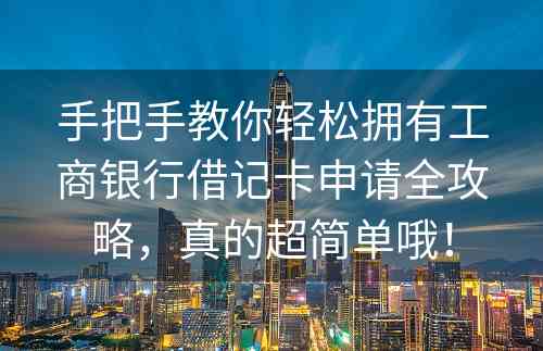 手把手教你轻松拥有工商银行借记卡申请全攻略，真的超简单哦！