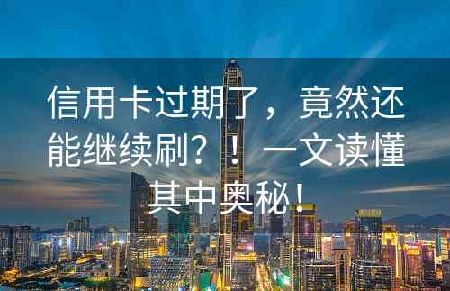 信用卡过期了，竟然还能继续刷？！一文读懂其中奥秘！