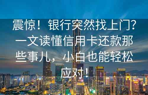 震惊！银行突然找上门？一文读懂信用卡还款那些事儿，小白也能轻松应对！