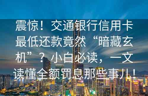 震惊！交通银行信用卡最低还款竟然“暗藏玄机”？小白必读，一文读懂全额罚息那些事儿！