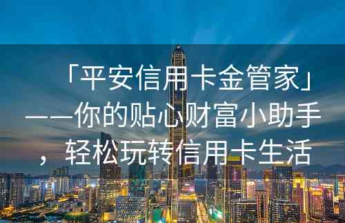 「平安信用卡金管家」——你的贴心财富小助手，轻松玩转信用卡生活