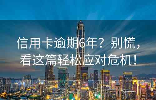 信用卡逾期6年？别慌，看这篇轻松应对危机！