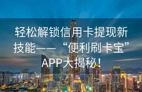 轻松解锁信用卡提现新技能——“便利刷卡宝”APP大揭秘！