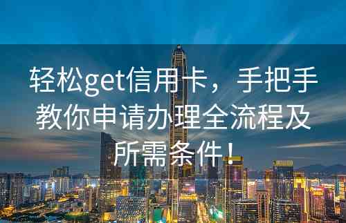 轻松get信用卡，手把手教你申请办理全流程及所需条件！