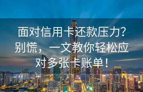 面对信用卡还款压力？别慌，一文教你轻松应对多张卡账单！