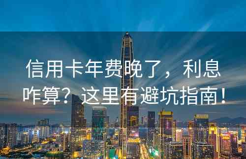 信用卡年费晚了，利息咋算？这里有避坑指南！