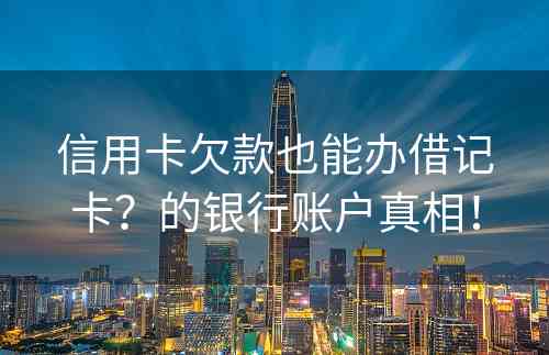 信用卡欠款也能办借记卡？的银行账户真相！