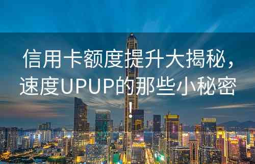 信用卡额度提升大揭秘，速度UPUP的那些小秘密！