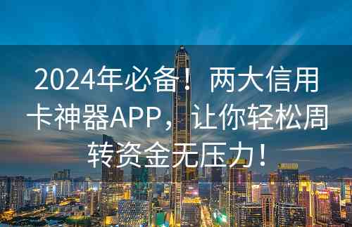 2024年必备！两大信用卡神器APP，让你轻松周转资金无压力！