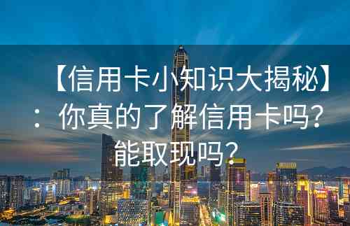 【信用卡小知识大揭秘】：你真的了解信用卡吗？能取现吗？