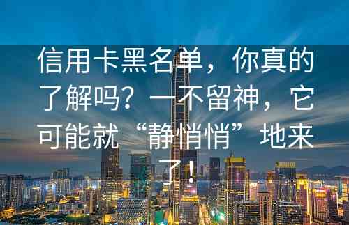 信用卡黑名单，你真的了解吗？一不留神，它可能就“静悄悄”地来了！