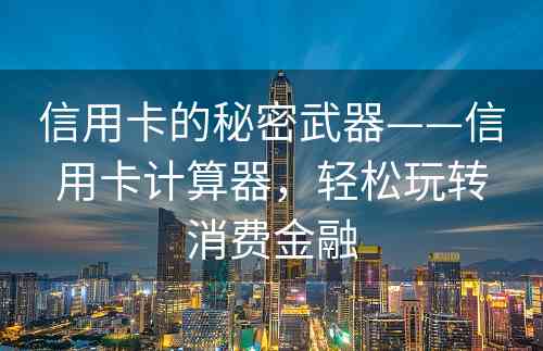 信用卡的秘密武器——信用卡计算器，轻松玩转消费金融