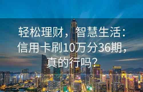 轻松理财，智慧生活：信用卡刷10万分36期，真的行吗？