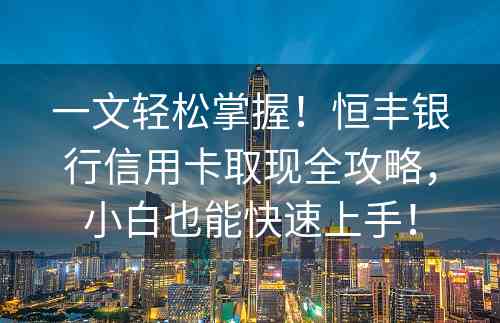 一文轻松掌握！恒丰银行信用卡取现全攻略，小白也能快速上手！