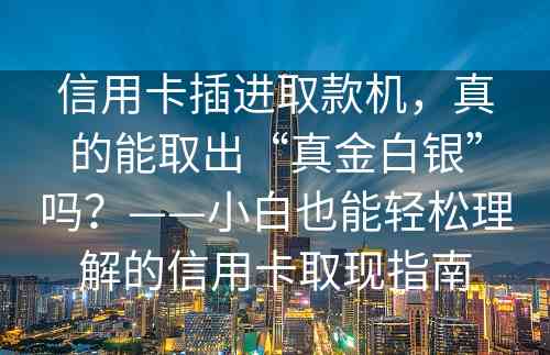 信用卡插进取款机，真的能取出“真金白银”吗？——小白也能轻松理解的信用卡取现指南