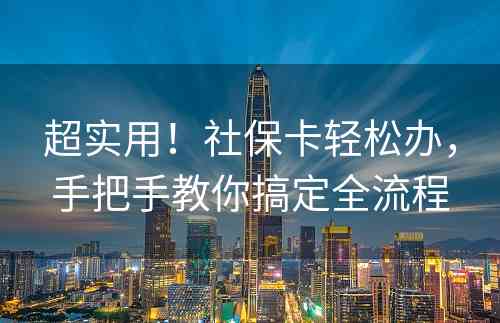 超实用！社保卡轻松办，手把手教你搞定全流程