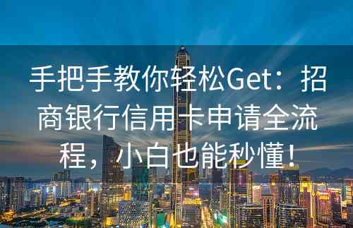 手把手教你轻松Get：招商银行信用卡申请全流程，小白也能秒懂！