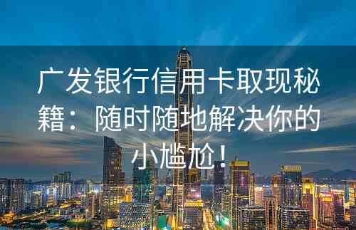 广发银行信用卡取现秘籍：随时随地解决你的小尴尬！