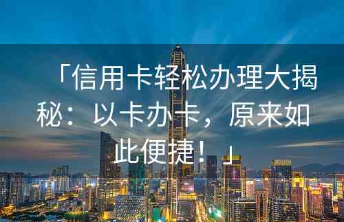 「信用卡轻松办理大揭秘：以卡办卡，原来如此便捷！」