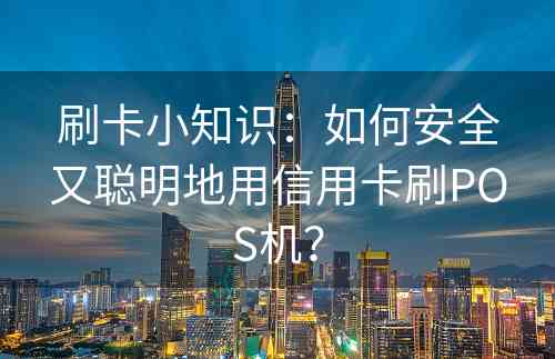 刷卡小知识：如何安全又聪明地用信用卡刷POS机？