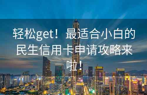 轻松get！最适合小白的民生信用卡申请攻略来啦！