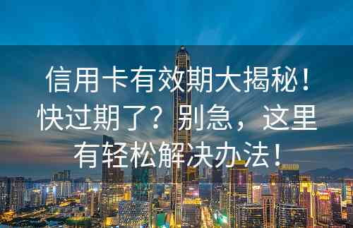 信用卡有效期大揭秘！快过期了？别急，这里有轻松解决办法！