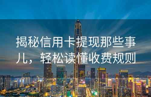 揭秘信用卡提现那些事儿，轻松读懂收费规则