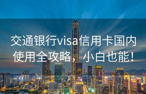 交通银行visa信用卡国内使用全攻略，小白也能！