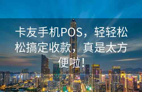 卡友手机POS，轻轻松松搞定收款，真是太方便啦！