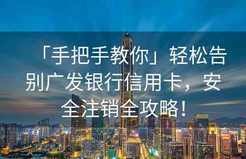 「手把手教你」轻松告别广发银行信用卡，安全注销全攻略！