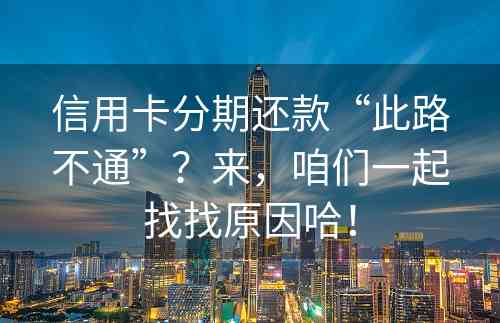 信用卡分期还款“此路不通”？来，咱们一起找找原因哈！