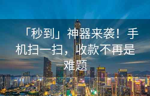 「秒到」神器来袭！手机扫一扫，收款不再是难题