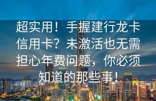 超实用！手握建行龙卡信用卡？未激活也无需担心年费问题，你必须知道的那些事！