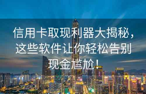 信用卡取现利器大揭秘，这些软件让你轻松告别现金尴尬！