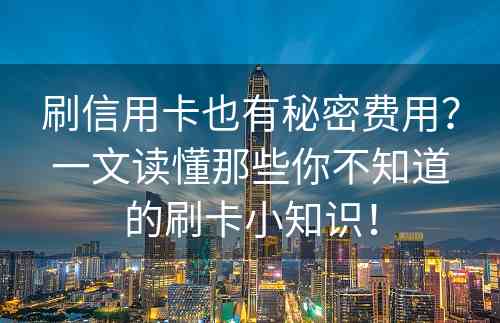 刷信用卡也有秘密费用？一文读懂那些你不知道的刷卡小知识！