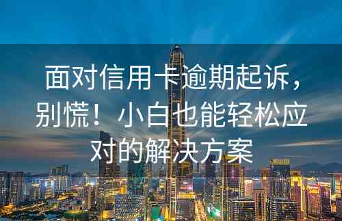 面对信用卡逾期起诉，别慌！小白也能轻松应对的解决方案