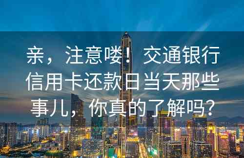 亲，注意喽！交通银行信用卡还款日当天那些事儿，你真的了解吗？