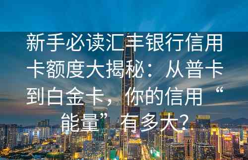 新手必读汇丰银行信用卡额度大揭秘：从普卡到白金卡，你的信用“能量”有多大？