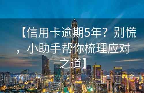 【信用卡逾期5年？别慌，小助手帮你梳理应对之道】