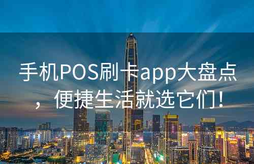 手机POS刷卡app大盘点，便捷生活就选它们！