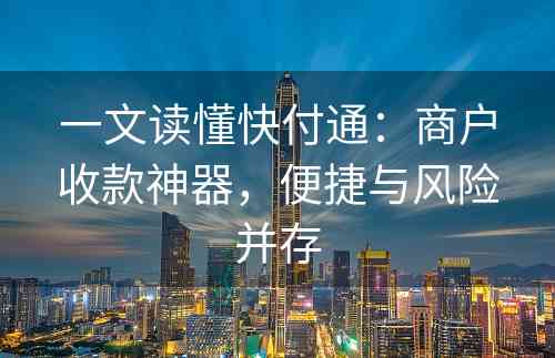 一文读懂快付通：商户收款神器，便捷与风险并存