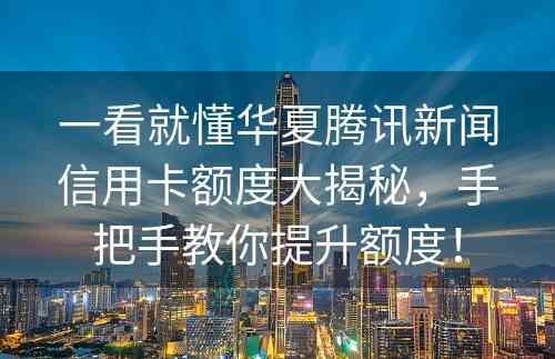 一看就懂华夏腾讯新闻信用卡额度大揭秘，手把手教你提升额度！