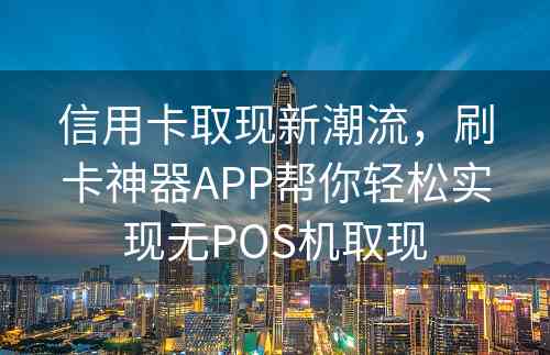 信用卡取现新潮流，刷卡神器APP帮你轻松实现无POS机取现