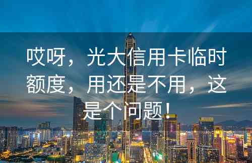 哎呀，光大信用卡临时额度，用还是不用，这是个问题！