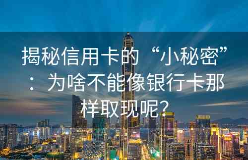 揭秘信用卡的“小秘密”：为啥不能像银行卡那样取现呢？