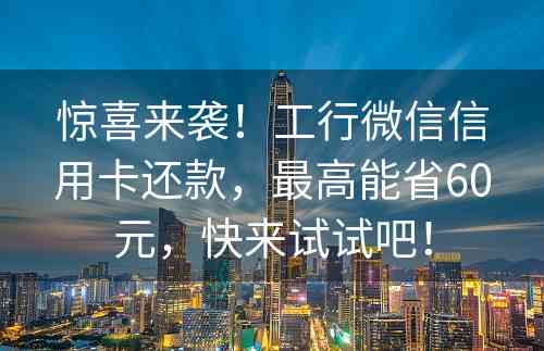 惊喜来袭！工行微信信用卡还款，最高能省60元，快来试试吧！